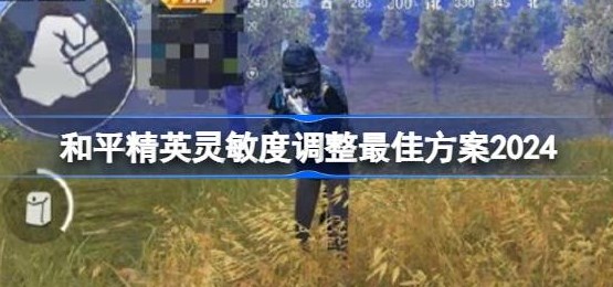 和平精英灵敏度怎么调最好2024 和平精英灵敏度调整最佳方案2024 