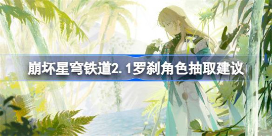 崩坏星穹铁道2.1罗刹复刻值不值得抽 崩坏星穹铁道2.1罗刹复刻抽取建议分析 